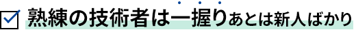 熟練の技術者は一握りあとは新人ばかり